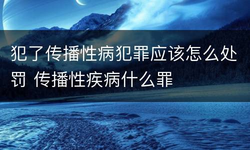 犯了传播性病犯罪应该怎么处罚 传播性疾病什么罪