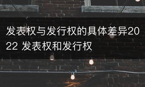 发表权与发行权的具体差异2022 发表权和发行权