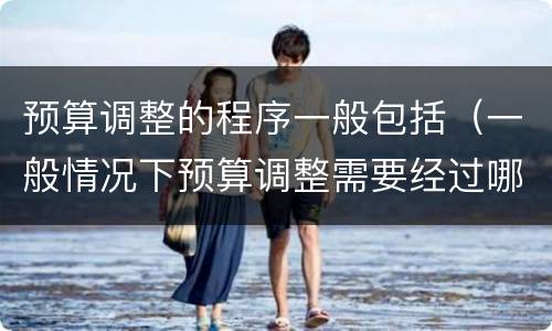预算调整的程序一般包括（一般情况下预算调整需要经过哪三个主要程序）