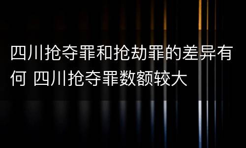 四川抢夺罪和抢劫罪的差异有何 四川抢夺罪数额较大