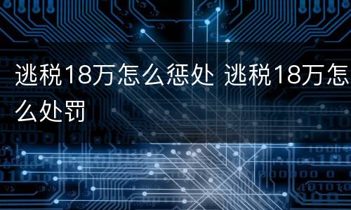 逃税18万怎么惩处 逃税18万怎么处罚