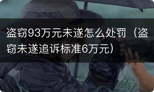 盗窃93万元未遂怎么处罚（盗窃未遂追诉标准6万元）