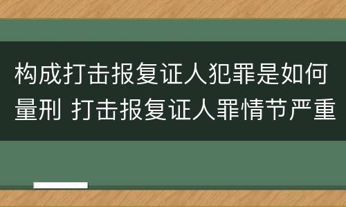 构成打击报复证人犯罪是如何量刑 打击报复证人罪情节严重