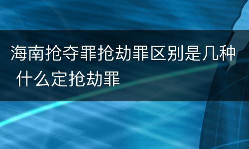 海南抢夺罪抢劫罪区别是几种 什么定抢劫罪