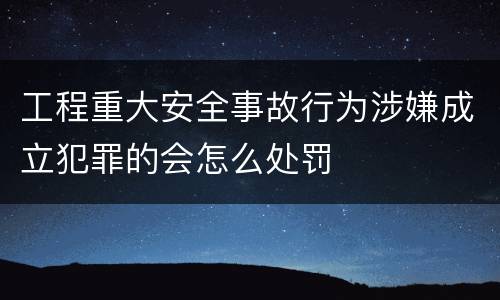 工程重大安全事故行为涉嫌成立犯罪的会怎么处罚