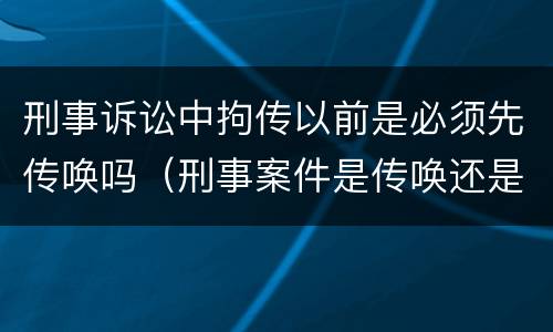 刑事诉讼中拘传以前是必须先传唤吗（刑事案件是传唤还是拘传）