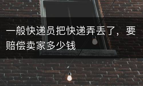 一般快递员把快递弄丢了，要赔偿卖家多少钱