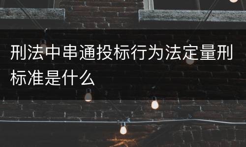 刑法中串通投标行为法定量刑标准是什么