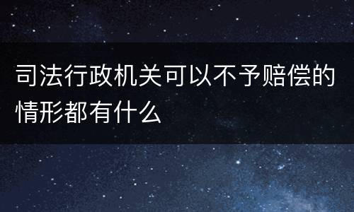 司法行政机关可以不予赔偿的情形都有什么