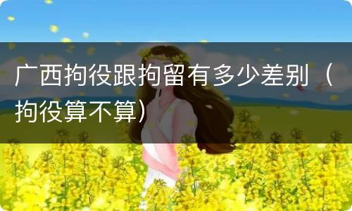 广西拘役跟拘留有多少差别（拘役算不算）