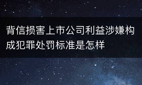 背信损害上市公司利益涉嫌构成犯罪处罚标准是怎样