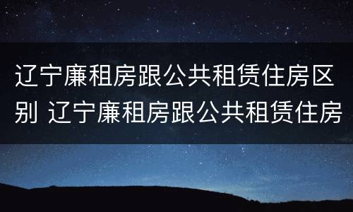 辽宁廉租房跟公共租赁住房区别 辽宁廉租房跟公共租赁住房区别大吗