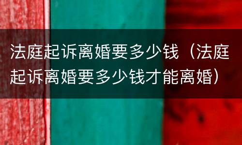 法庭起诉离婚要多少钱（法庭起诉离婚要多少钱才能离婚）