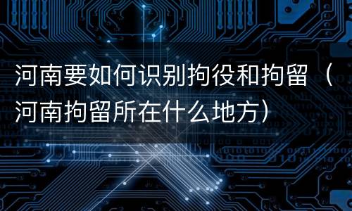 河南要如何识别拘役和拘留（河南拘留所在什么地方）
