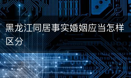 黑龙江同居事实婚姻应当怎样区分