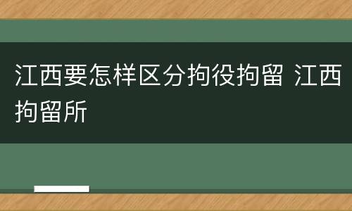 江西要怎样区分拘役拘留 江西拘留所