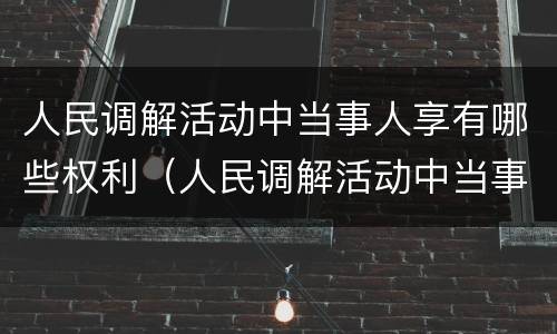 人民调解活动中当事人享有哪些权利（人民调解活动中当事人享有哪些权利和权利）