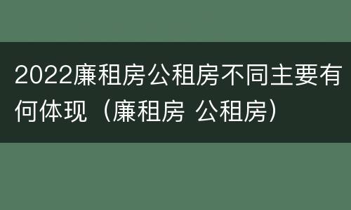 2022廉租房公租房不同主要有何体现（廉租房 公租房）