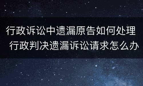行政诉讼中遗漏原告如何处理 行政判决遗漏诉讼请求怎么办