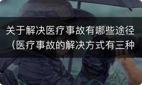 关于解决医疗事故有哪些途径（医疗事故的解决方式有三种包括什么）