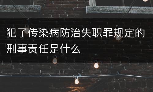 犯了传染病防治失职罪规定的刑事责任是什么