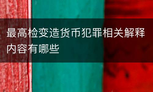最高检变造货币犯罪相关解释内容有哪些