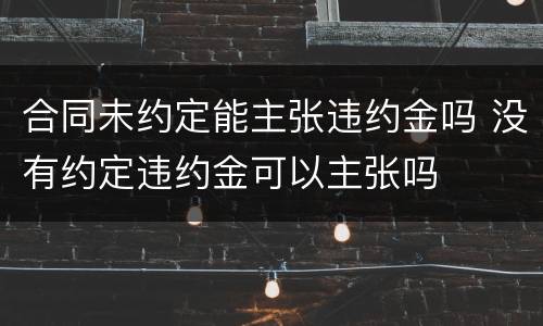 合同未约定能主张违约金吗 没有约定违约金可以主张吗
