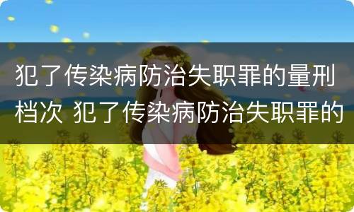 犯了传染病防治失职罪的量刑档次 犯了传染病防治失职罪的量刑档次是什么