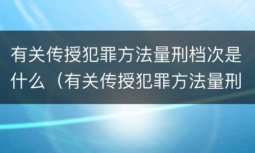 有关传授犯罪方法量刑档次是什么（有关传授犯罪方法量刑档次是什么规定）