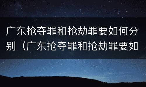 广东抢夺罪和抢劫罪要如何分别（广东抢夺罪和抢劫罪要如何分别判定）