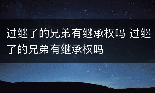 过继了的兄弟有继承权吗 过继了的兄弟有继承权吗