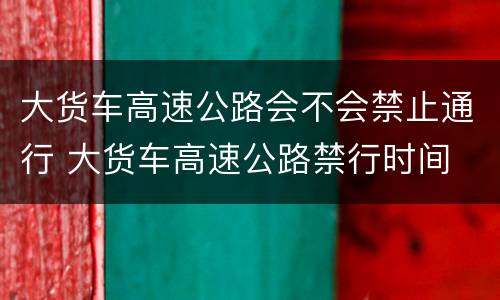 大货车高速公路会不会禁止通行 大货车高速公路禁行时间