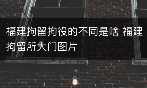 福建拘留拘役的不同是啥 福建拘留所大门图片