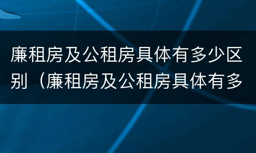 廉租房及公租房具体有多少区别（廉租房及公租房具体有多少区别呢）