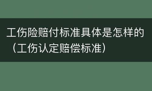 工伤险赔付标准具体是怎样的（工伤认定赔偿标准）