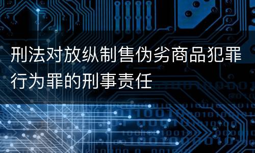 刑法对放纵制售伪劣商品犯罪行为罪的刑事责任