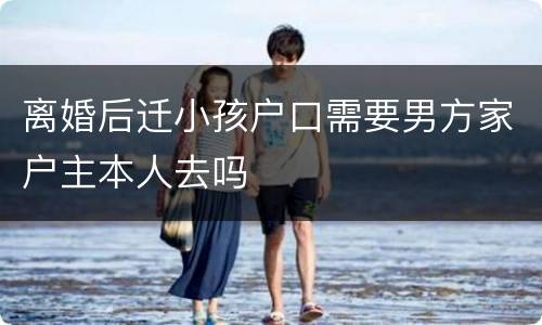 离婚后迁小孩户口需要男方家户主本人去吗