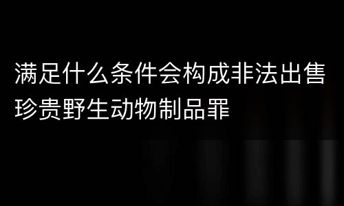 满足什么条件会构成非法出售珍贵野生动物制品罪