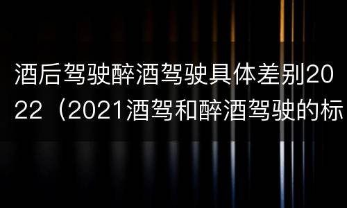 酒后驾驶醉酒驾驶具体差别2022（2021酒驾和醉酒驾驶的标准）