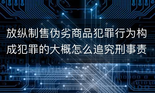 放纵制售伪劣商品犯罪行为构成犯罪的大概怎么追究刑事责任