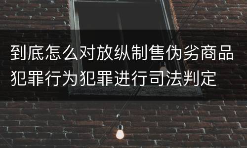 到底怎么对放纵制售伪劣商品犯罪行为犯罪进行司法判定