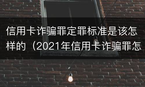 信用卡诈骗罪定罪标准是该怎样的（2021年信用卡诈骗罪怎么认定）