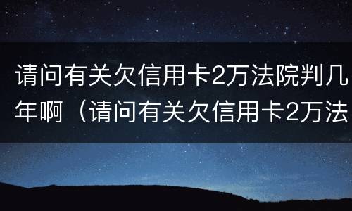 请问有关欠信用卡2万法院判几年啊（请问有关欠信用卡2万法院判几年啊怎么查）