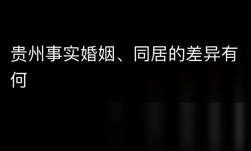 贵州事实婚姻、同居的差异有何