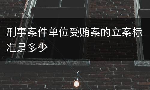 刑事案件单位受贿案的立案标准是多少