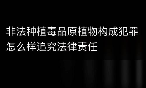 非法种植毒品原植物构成犯罪怎么样追究法律责任