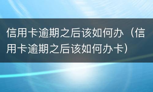信用卡逾期之后该如何办（信用卡逾期之后该如何办卡）