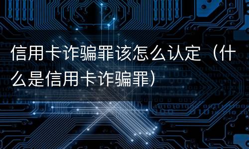 信用卡诈骗罪该怎么认定（什么是信用卡诈骗罪）