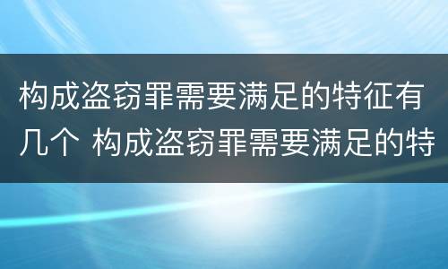 构成盗窃罪需要满足的特征有几个 构成盗窃罪需要满足的特征有几个条件