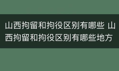 山西拘留和拘役区别有哪些 山西拘留和拘役区别有哪些地方